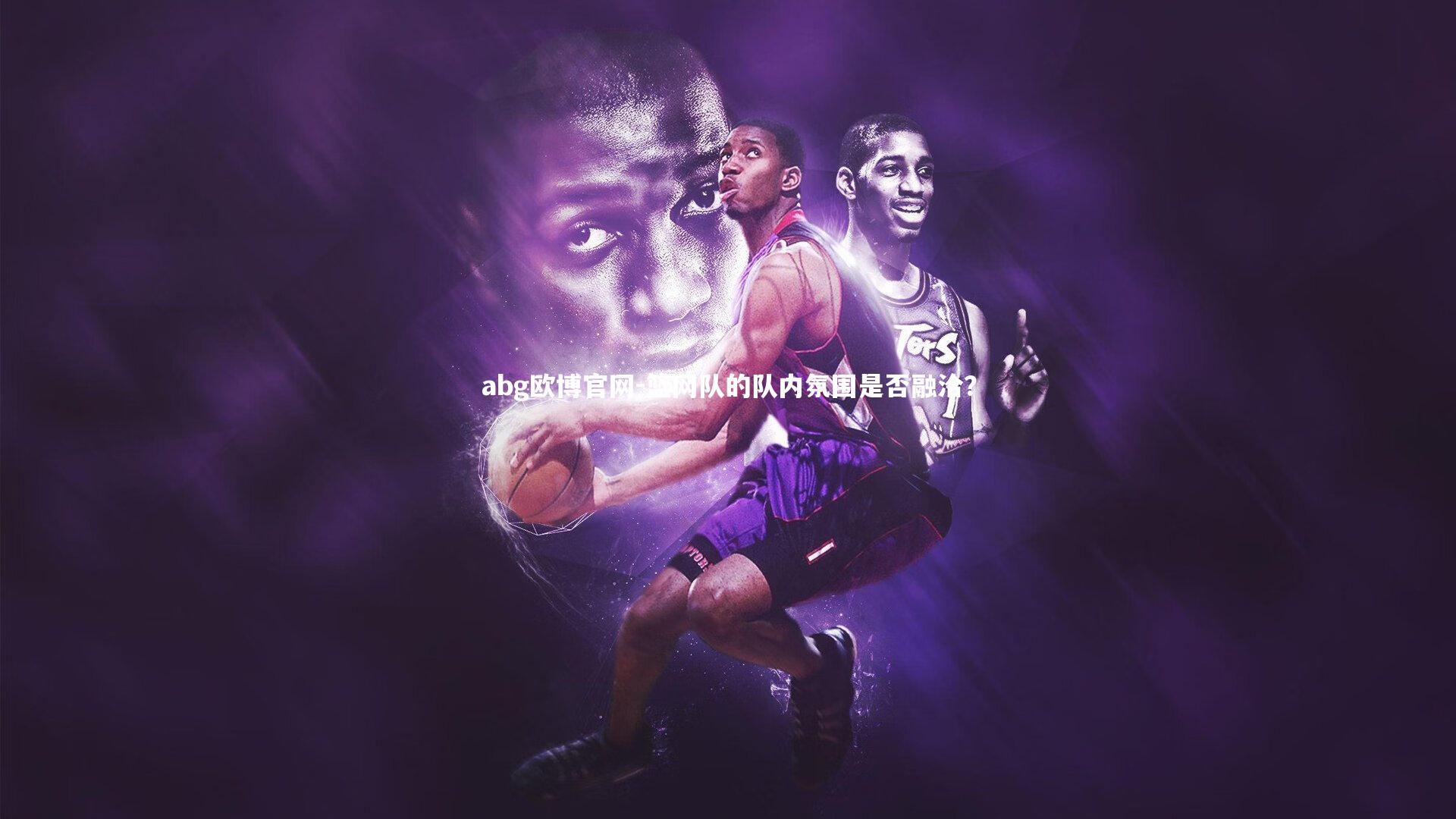 abg欧博官网-篮网队的队内氛围是否融洽？