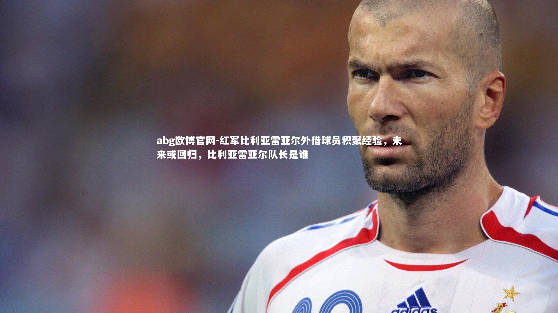 abg欧博官网-红军比利亚雷亚尔外借球员积聚经验，未来或回归，比利亚雷亚尔队长是谁