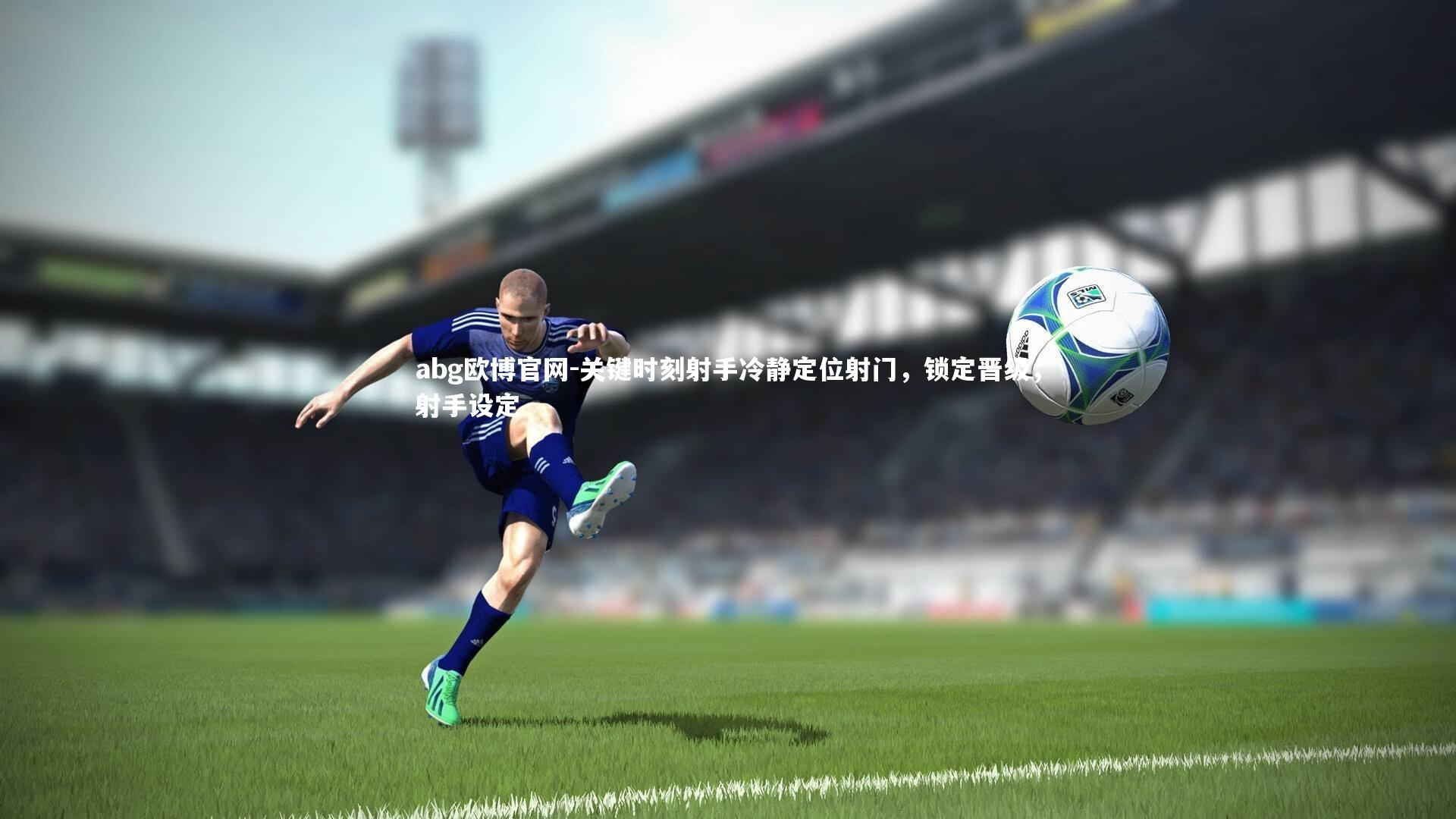 abg欧博官网-关键时刻射手冷静定位射门，锁定晋级，射手设定