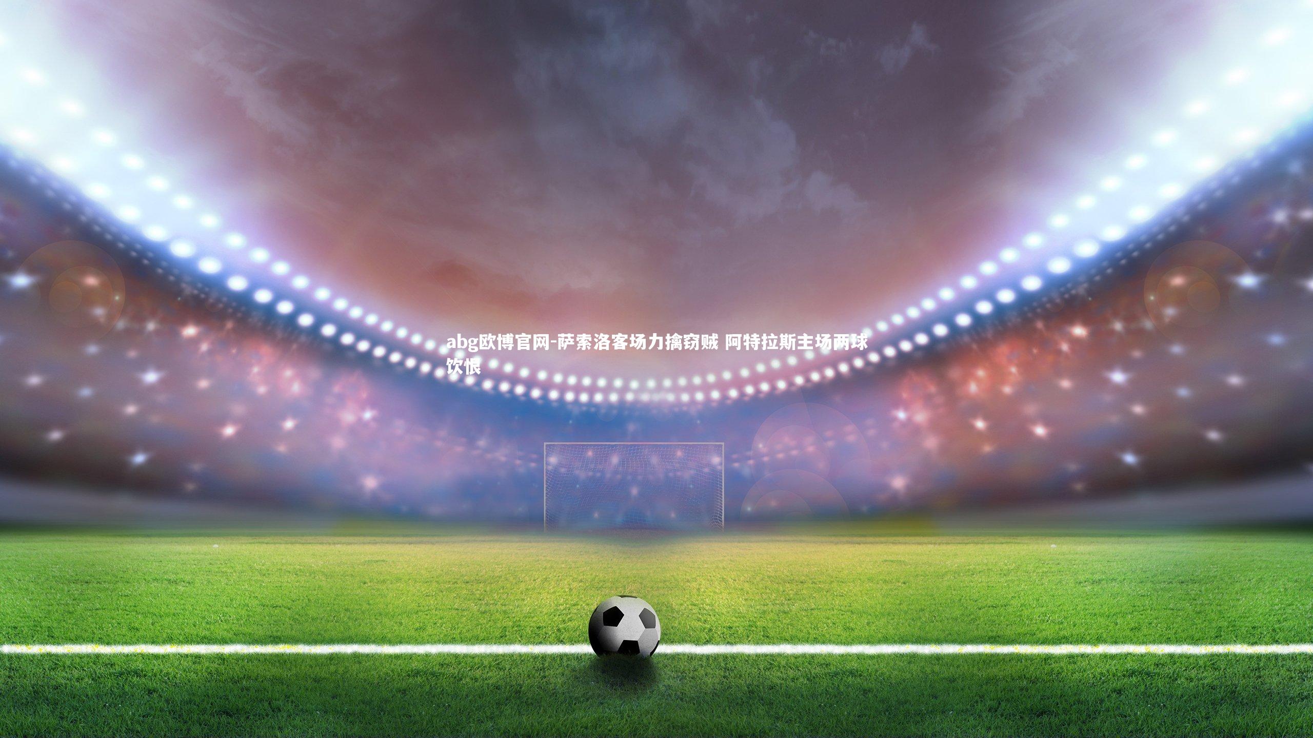 abg欧博官网-萨索洛客场力擒窃贼 阿特拉斯主场两球饮恨