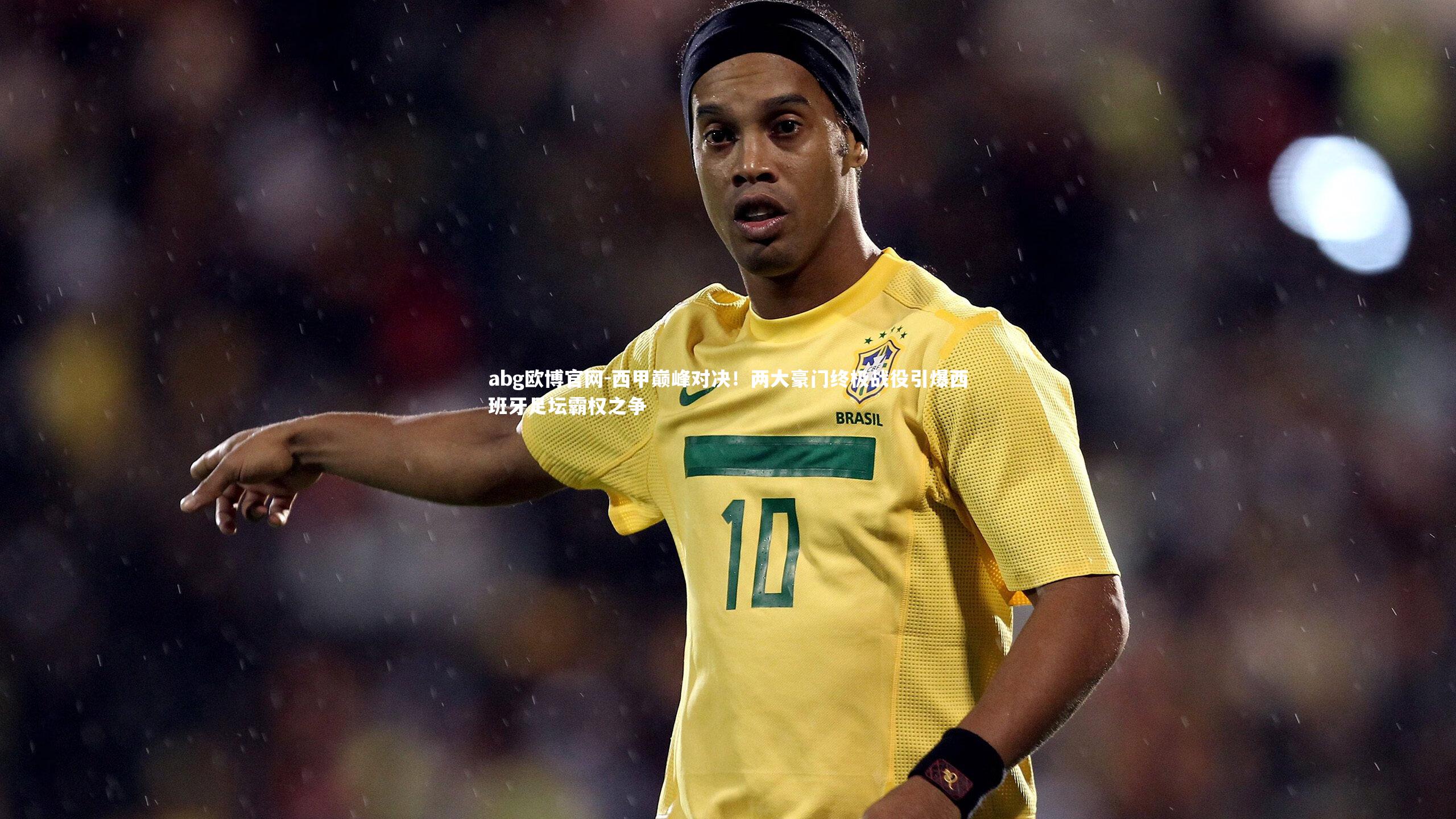 abg欧博官网-西甲巅峰对决！两大豪门终极战役引爆西班牙足坛霸权之争