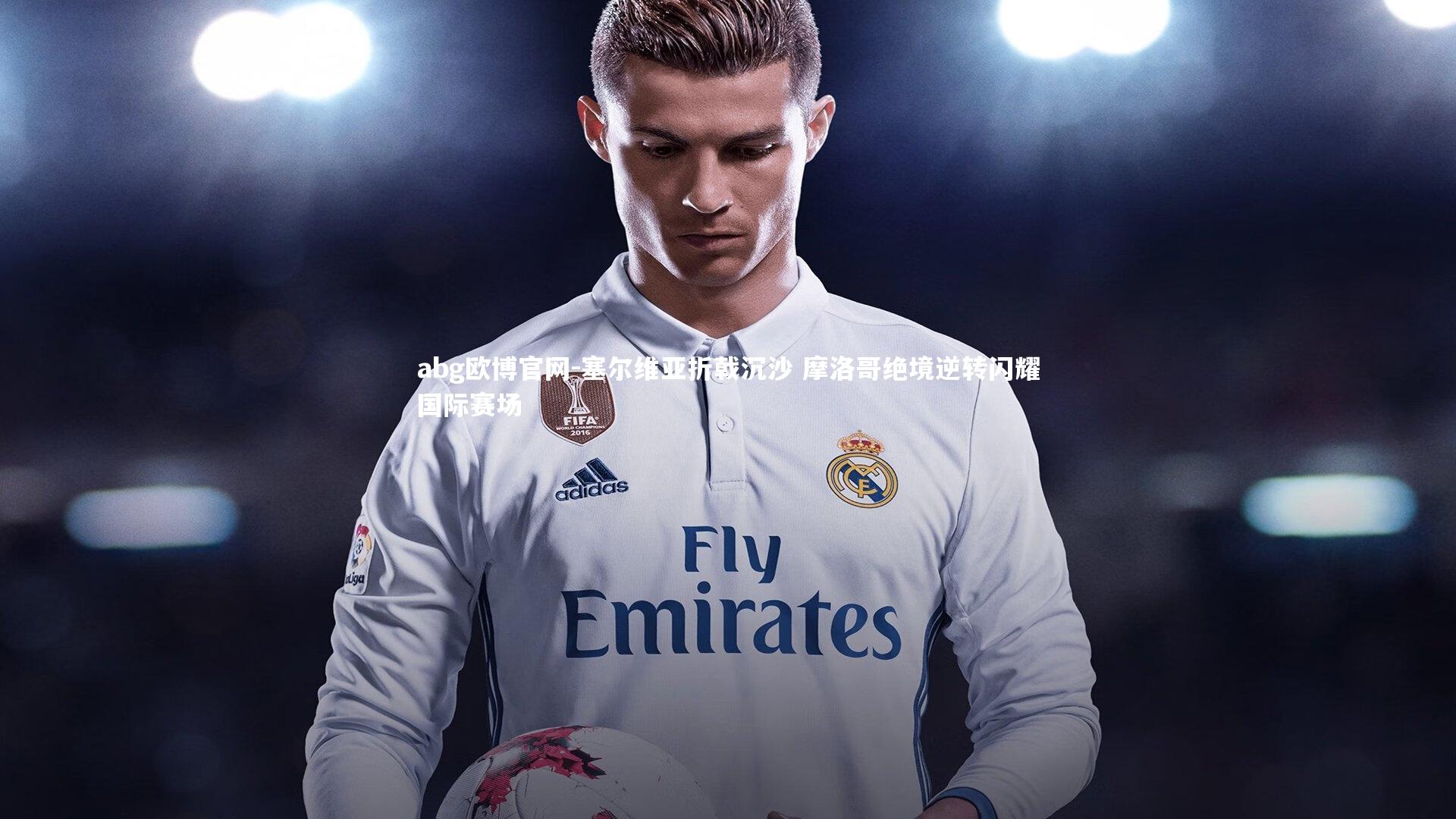 塞尔维亚折戟沉沙 摩洛哥绝境逆转闪耀国际赛场